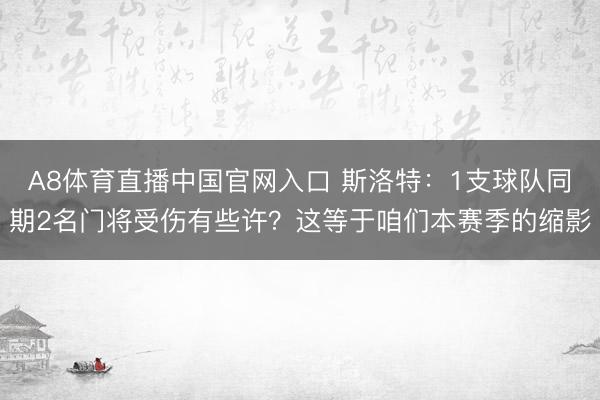 A8体育直播中国官网入口 斯洛特：1支球队同期2名门将受伤有些许？这等于咱们本赛季的缩影