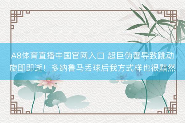A8体育直播中国官网入口 超巨伪善导致跳动旋即即逝！多纳鲁马丢球后我方式样也很黯然