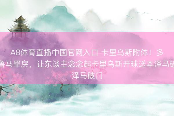A8体育直播中国官网入口 卡里乌斯附体！多纳鲁马罪戾，让东谈主念念起卡里乌斯开球送本泽马破门