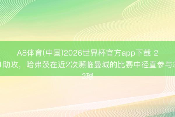 A8体育(中国)2026世界杯官方app下载 2球1助攻，哈弗茨在近2次濒临曼城的比赛中径直参与3球