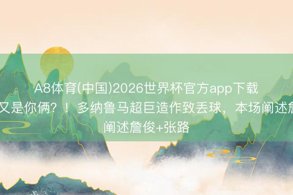 A8体育(中国)2026世界杯官方app下载 😂又是你俩？！多纳鲁马超巨造作致丢球，本场阐述詹俊+张路