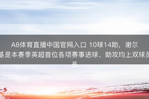 A8体育直播中国官网入口 10球14助，谢尔基是本赛季英超首位各项赛事进球、助攻均上双球员