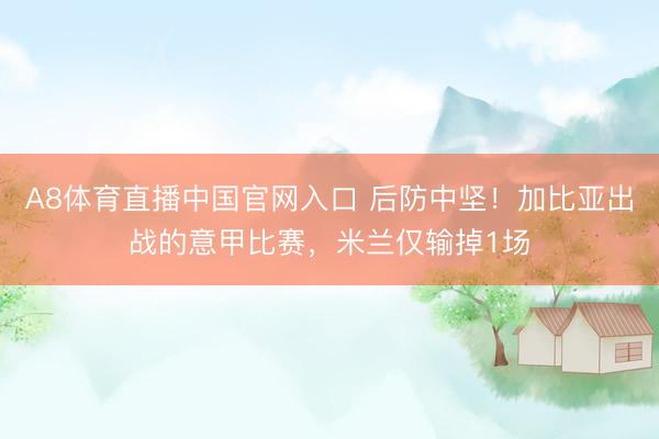 A8体育直播中国官网入口 后防中坚！加比亚出战的意甲比赛，米兰仅输掉1场