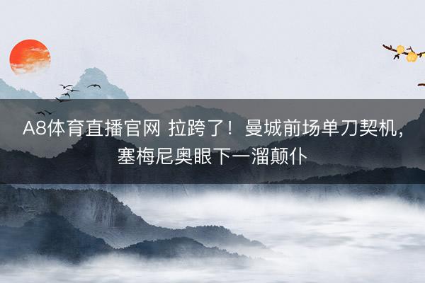 A8体育直播官网 拉跨了！曼城前场单刀契机，塞梅尼奥眼下一溜颠仆