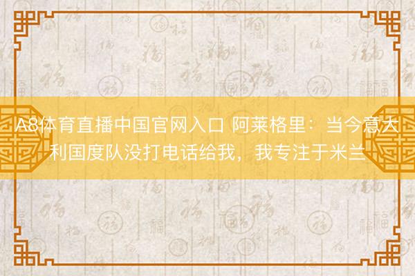 A8体育直播中国官网入口 阿莱格里：当今意大利国度队没打电话给我，我专注于米兰