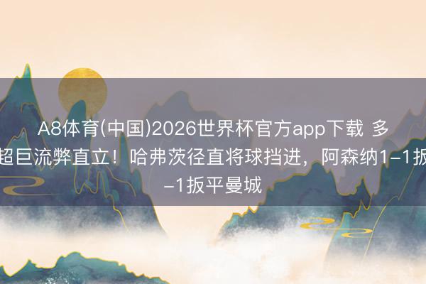 A8体育(中国)2026世界杯官方app下载 多纳鲁马超巨流弊直立！哈弗茨径直将球挡进，阿森纳1-1扳平曼城
