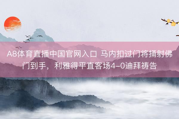 A8体育直播中国官网入口 马内扣过门将捅射佛门到手，利雅得平直客场4-0迪拜祷告