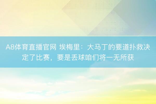 A8体育直播官网 埃梅里：大马丁的要道扑救决定了比赛，要是丢球咱们将一无所获