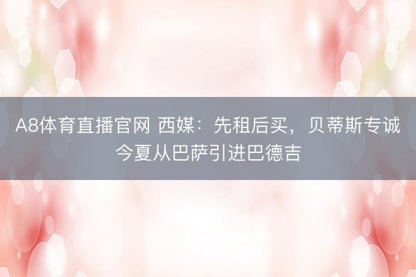 A8体育直播官网 西媒：先租后买，贝蒂斯专诚今夏从巴萨引进巴德吉