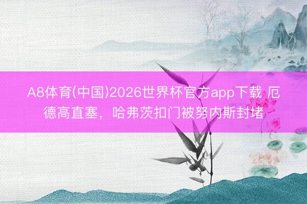 A8体育(中国)2026世界杯官方app下载 厄德高直塞，哈弗茨扣门被努内斯封堵