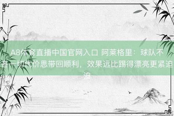 A8体育直播中国官网入口 阿莱格里:球队不吝一切代价思带回顺利,效果远比踢得漂亮更紧迫