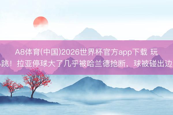 A8体育(中国)2026世界杯官方app下载 玩心跳！拉亚停球大了几乎被哈兰德抢断，球被碰出边线