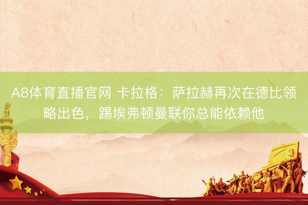 A8体育直播官网 卡拉格：萨拉赫再次在德比领略出色，踢埃弗顿曼联你总能依赖他