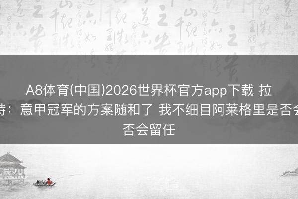 A8体育(中国)2026世界杯官方app下载 拉比奥特：意甲冠军的方案随和了 我不细目阿莱格里是否会留任