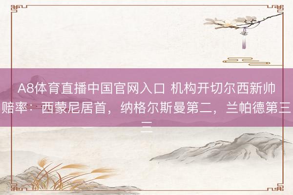 A8体育直播中国官网入口 机构开切尔西新帅赔率：西蒙尼居首，纳格尔斯曼第二，兰帕德第三