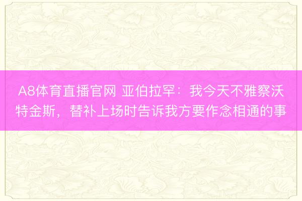 A8体育直播官网 亚伯拉罕：我今天不雅察沃特金斯，替补上场时告诉我方要作念相通的事