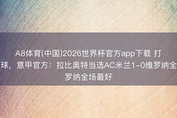 A8体育(中国)2026世界杯官方app下载 打进制胜球，意甲官方：拉比奥特当选AC米兰1-0维罗纳全场最好