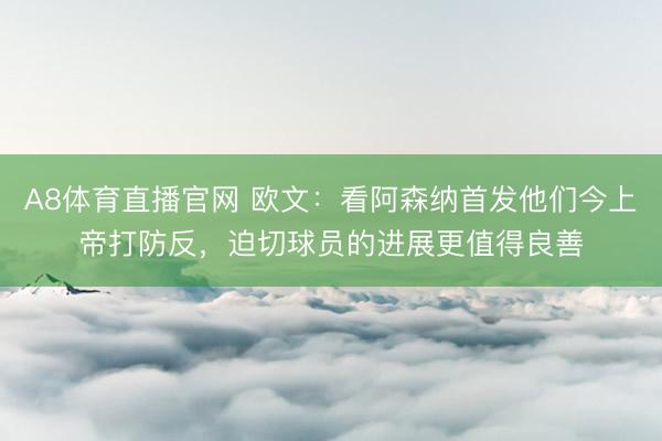 A8体育直播官网 欧文:看阿森纳首发他们今上帝打防反,迫切球员的进展更值得良善