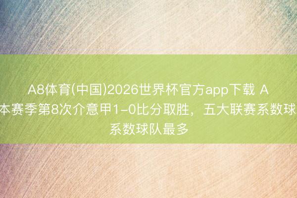 A8体育(中国)2026世界杯官方app下载 AC米兰本赛季第8次介意甲1-0比分取胜，五大联赛系数球队最多