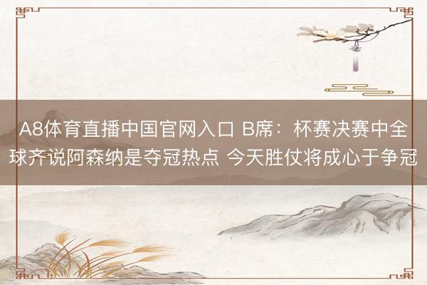 A8体育直播中国官网入口 B席：杯赛决赛中全球齐说阿森纳是夺冠热点 今天胜仗将成心于争冠