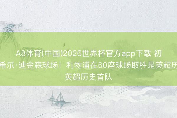 A8体育(中国)2026世界杯官方app下载 初度攻克希尔·迪金森球场！利物浦在60座球场取胜是英超历史首队