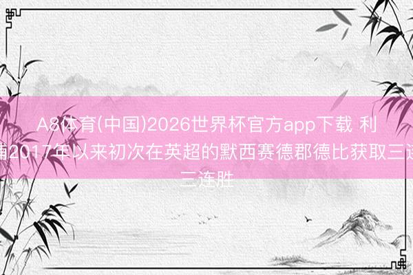 A8体育(中国)2026世界杯官方app下载 利物浦2017年以来初次在英超的默西赛德郡德比获取三连胜