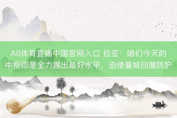 A8体育直播中国官网入口 拉亚：咱们今天的中枢即是全力踢出最好水平，迫使曼城回撤防护