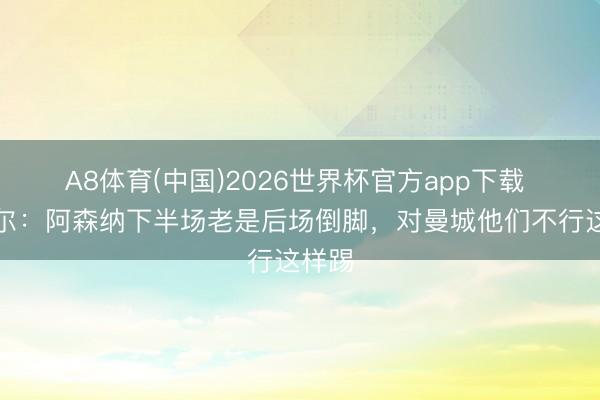 A8体育(中国)2026世界杯官方app下载 内维尔：阿森纳下半场老是后场倒脚，对曼城他们不行这样踢