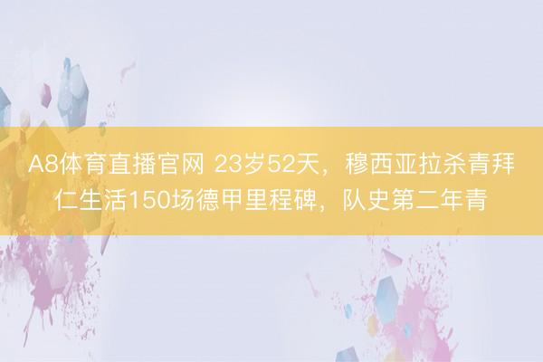 A8体育直播官网 23岁52天，穆西亚拉杀青拜仁生活150场德甲里程碑，队史第二年青