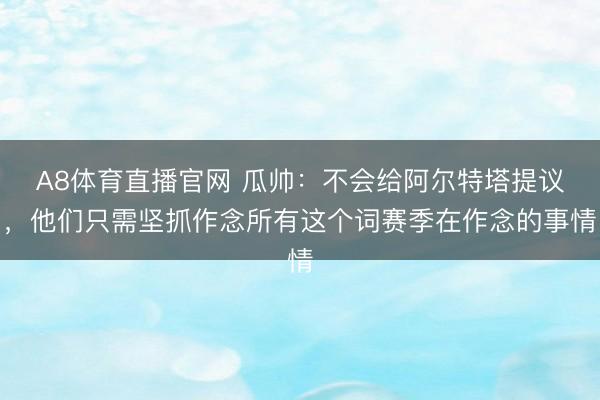 A8体育直播官网 瓜帅：不会给阿尔特塔提议，他们只需坚抓作念所有这个词赛季在作念的事情