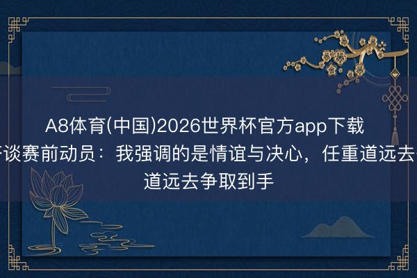 A8体育(中国)2026世界杯官方app下载 阿尔特塔谈赛前动员：我强调的是情谊与决心，任重道远去争取到手