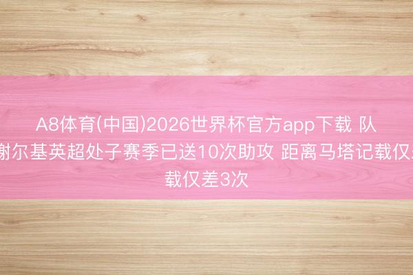 A8体育(中国)2026世界杯官方app下载 队报:谢尔基英超处子赛季已送10次助攻 距离马塔记载仅差3次