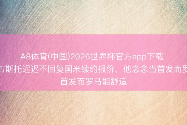 A8体育(中国)2026世界杯官方app下载 意媒：奥古斯托迟迟不回复国米续约报价，他念念当首发而罗马能舒适