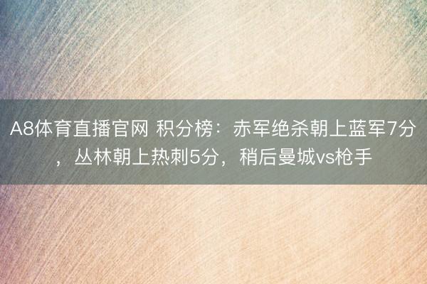 A8体育直播官网 积分榜：赤军绝杀朝上蓝军7分，丛林朝上热刺5分，<a href=