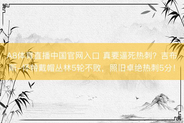 A8体育直播中国官网入口 真要逼死热刺？吉布斯-怀特戴帽丛林5轮不败，照旧卓绝热刺5分！