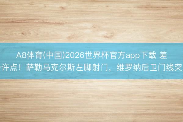 A8体育(中国)2026世界杯官方app下载 差少许点！萨勒马克尔斯左脚射门，维罗纳后卫门线突围