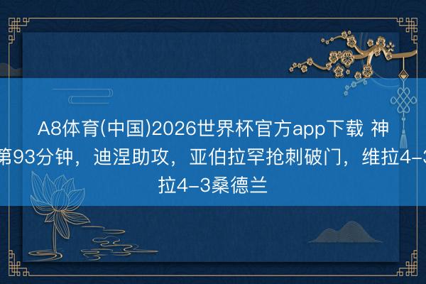 A8体育(中国)2026世界杯官方app下载 神剧情！第93分钟，迪涅助攻，亚伯拉罕抢刺破门，维拉4-3桑德兰
