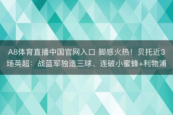 A8体育直播中国官网入口 脚感火热！贝托近3场英超：战蓝军独造三球、连破小蜜蜂+利物浦