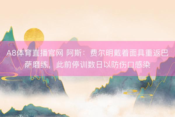 A8体育直播官网 阿斯：费尔明戴着面具重返巴萨磨练，此前停训数日以防伤口感染