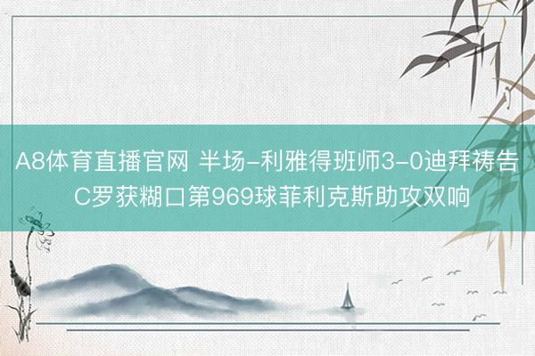 A8体育直播官网 半场-利雅得班师3-0迪拜祷告 C罗获糊口第969球菲利克斯助攻双响