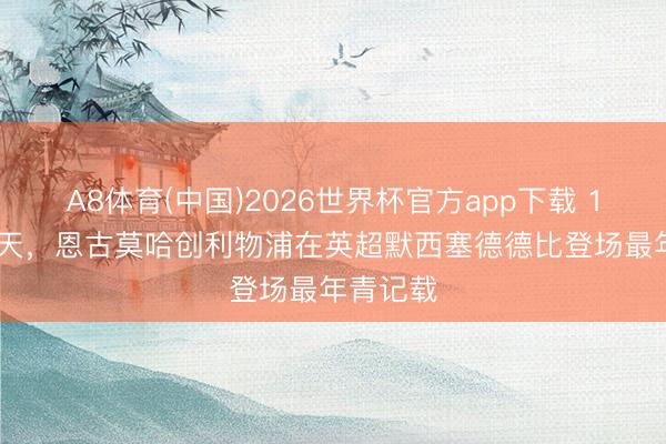 A8体育(中国)2026世界杯官方app下载 17岁233天，恩古莫哈创利物浦在英超默西塞德德比登场最年青记载