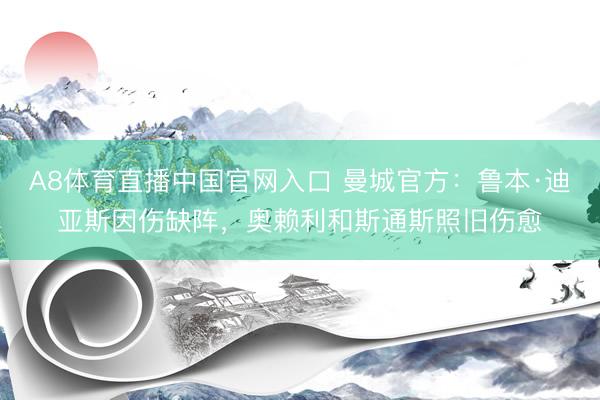 A8体育直播中国官网入口 曼城官方：鲁本·迪亚斯因伤缺阵，奥赖利和斯通斯照旧伤愈