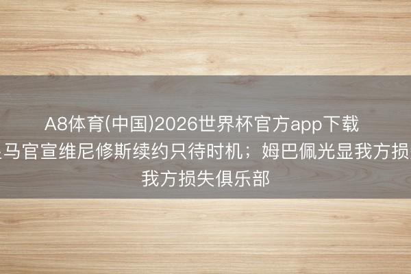 A8体育(中国)2026世界杯官方app下载 阿斯:皇马官宣维尼修斯续约只待时机;姆巴佩光显我方损失俱乐部
