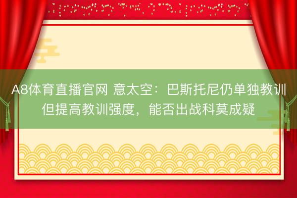 A8体育直播官网 意太空：巴斯托尼仍单独教训但提高教训强度，能否出战科莫成疑