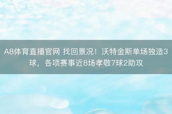A8体育直播官网 找回景况!沃特金斯单场独造3球,各项赛事近8场孝敬7球2助攻