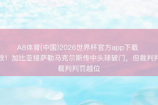 A8体育(中国)2026世界杯官方app下载 进球无效！加比亚接萨勒马克尔斯传中头球破门，但裁判判罚越位