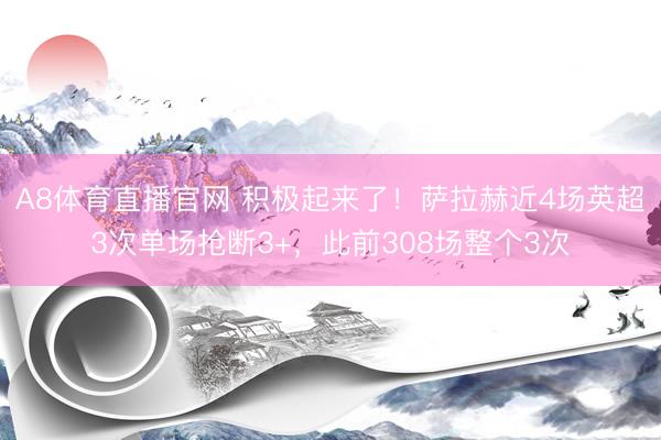 A8体育直播官网 积极起来了！萨拉赫近4场英超3次单场抢断3+，此前308场整个3次