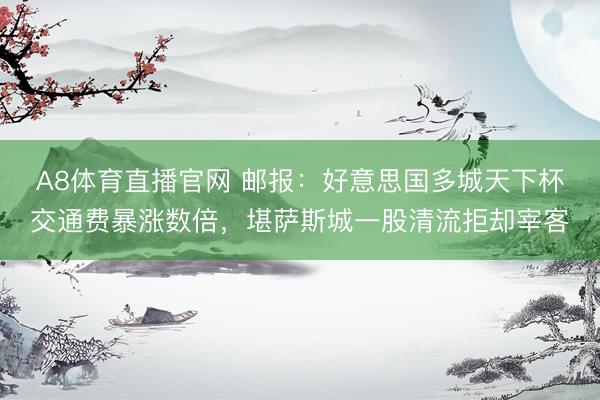 A8体育直播官网 邮报:好意思国多城天下杯交通费暴涨数倍,堪萨斯城一股清流拒却宰客