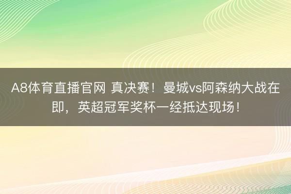 A8体育直播官网 真决赛！曼城vs阿森纳大战在即，英超冠军奖杯一经抵达现场！