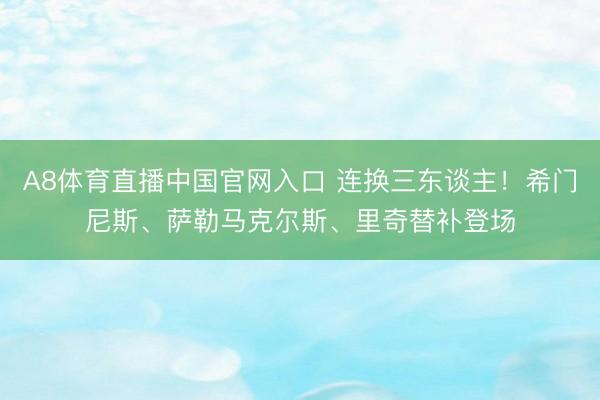 A8体育直播中国官网入口 连换三东谈主！希门尼斯、萨勒马克尔斯、里奇替补登场
